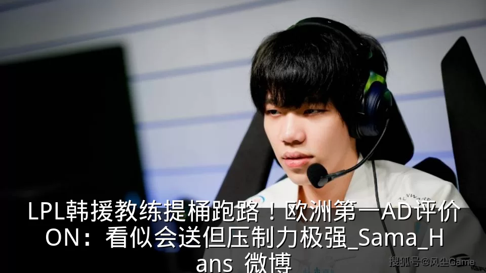 LPL韩援教练提桶跑路!欧洲第一AD评价ON:看似会送但压制力极强_Sama_Hans_微博