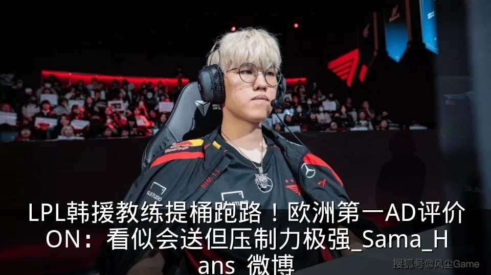 LPL韩援教练提桶跑路!欧洲第一AD评价ON:看似会送但压制力极强_Sama_Hans_微博